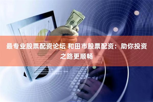 最專業(yè)股票配資論壇 和田市股票配資：助你投資之路更順暢